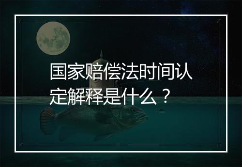 国家赔偿法时间认定解释是什么？