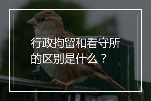 行政拘留和看守所的区别是什么？