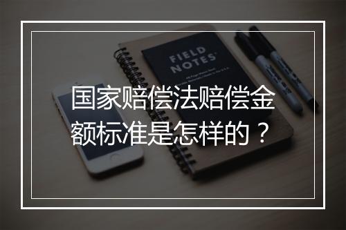 国家赔偿法赔偿金额标准是怎样的？