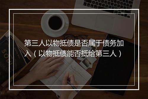 第三人以物抵债是否属于债务加入（以物抵债能否抵给第三人）