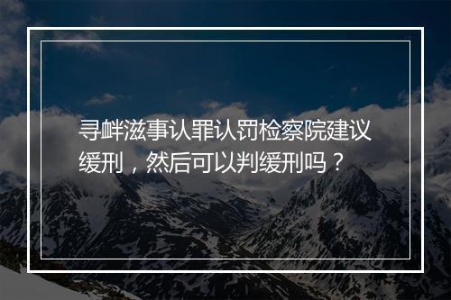 寻衅滋事认罪认罚检察院建议缓刑，然后可以判缓刑吗？
