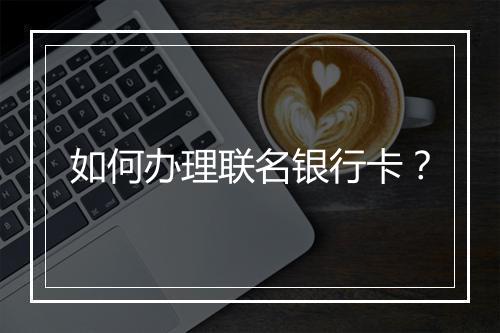 如何办理联名银行卡？