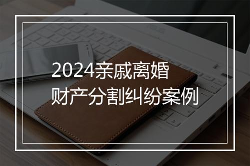 2024亲戚离婚财产分割纠纷案例