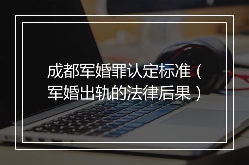 成都军婚罪认定标准（军婚出轨的法律后果）