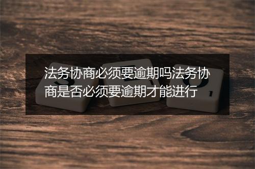 法务协商必须要逾期吗法务协商是否必须要逾期才能进行