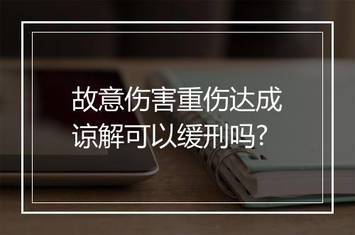 故意伤害重伤达成谅解可以缓刑吗?