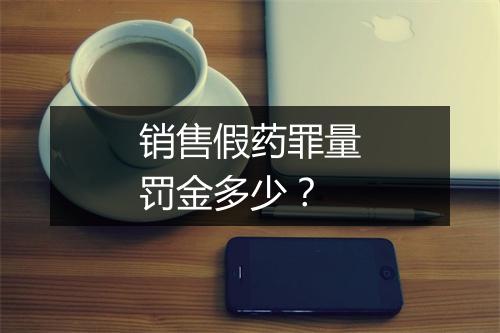 销售假药罪量罚金多少？
