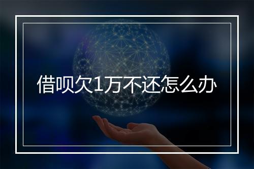 借呗欠1万不还怎么办