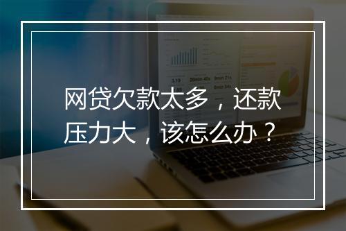 网贷欠款太多，还款压力大，该怎么办？
