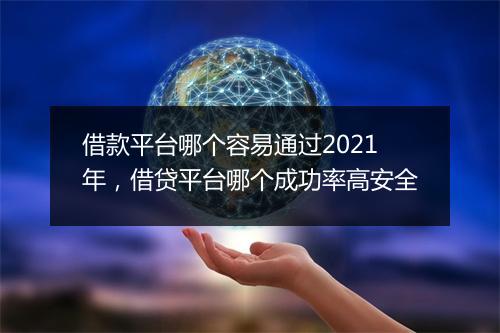 借款平台哪个容易通过2021年，借贷平台哪个成功率高安全