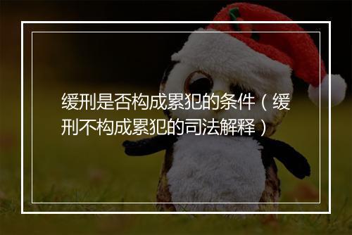 缓刑是否构成累犯的条件（缓刑不构成累犯的司法解释）