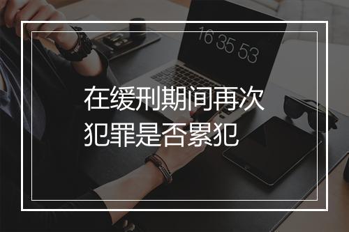 在缓刑期间再次犯罪是否累犯
