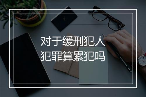 对于缓刑犯人犯罪算累犯吗