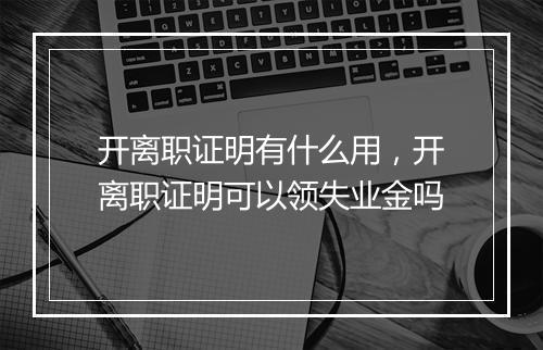 开离职证明有什么用，开离职证明可以领失业金吗