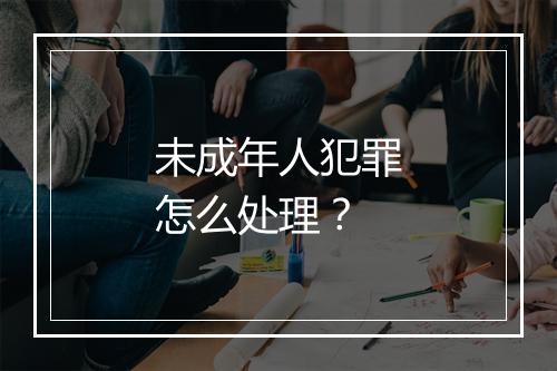 未成年人犯罪怎么处理？