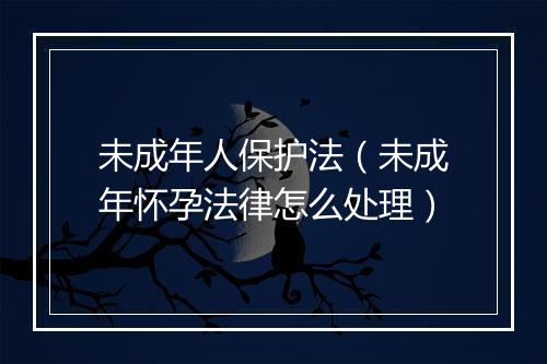 未成年人保护法（未成年怀孕法律怎么处理）