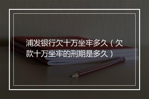 浦发银行欠十万坐牢多久（欠款十万坐牢的刑期是多久）