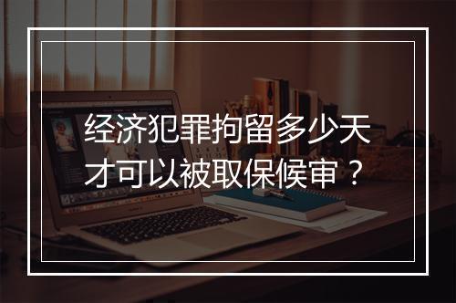 经济犯罪拘留多少天才可以被取保候审？