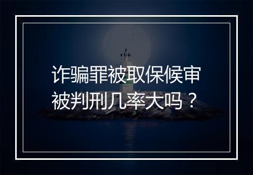 诈骗罪被取保候审被判刑几率大吗？