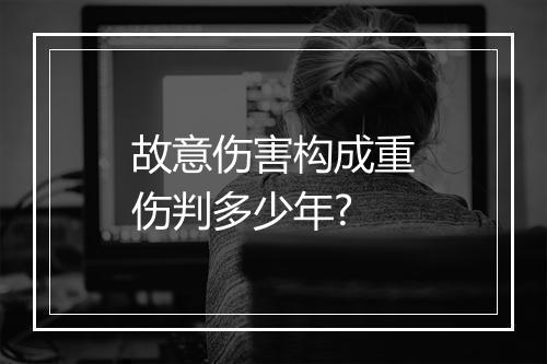 故意伤害构成重伤判多少年?
