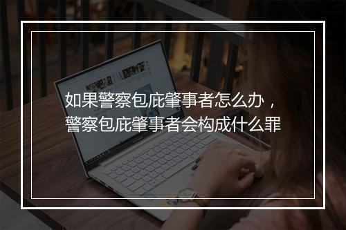 如果警察包庇肇事者怎么办，警察包庇肇事者会构成什么罪