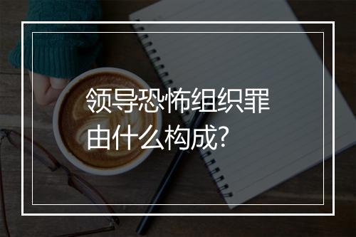 领导恐怖组织罪由什么构成?