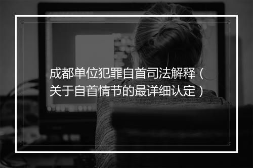 成都单位犯罪自首司法解释（关于自首情节的最详细认定）