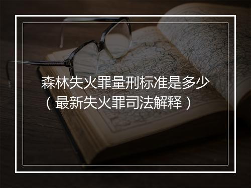 森林失火罪量刑标准是多少（最新失火罪司法解释）