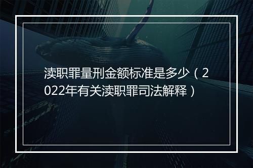 渎职罪量刑金额标准是多少（2022年有关渎职罪司法解释）