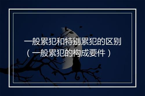 一般累犯和特别累犯的区别（一般累犯的构成要件）