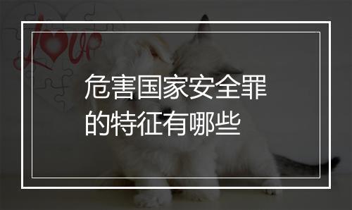 危害国家安全罪的特征有哪些