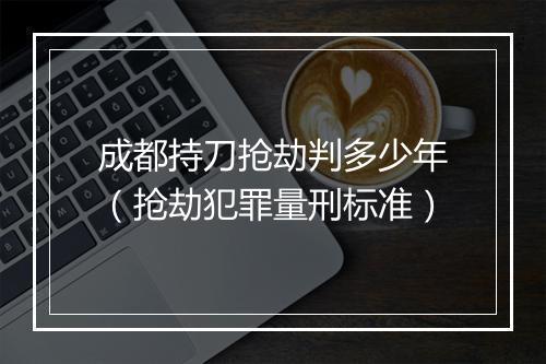 成都持刀抢劫判多少年（抢劫犯罪量刑标准）
