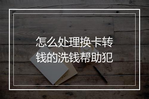 怎么处理换卡转钱的洗钱帮助犯