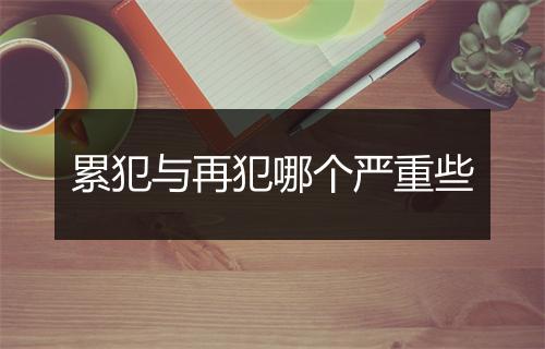 累犯与再犯哪个严重些