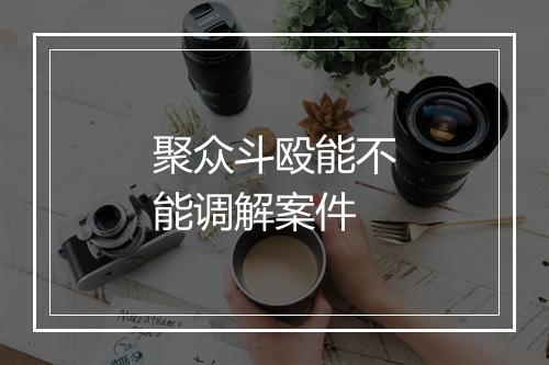 聚众斗殴能不能调解案件