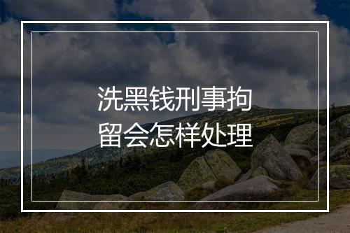 洗黑钱刑事拘留会怎样处理