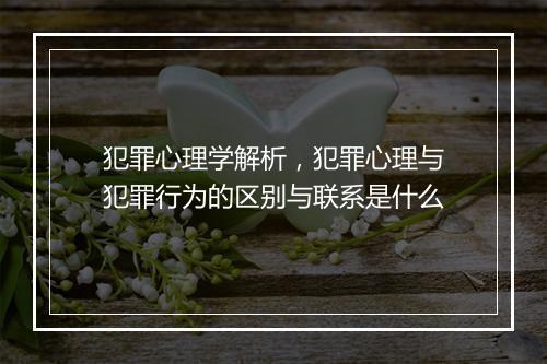 犯罪心理学解析，犯罪心理与犯罪行为的区别与联系是什么