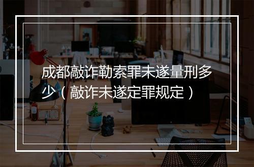 成都敲诈勒索罪未遂量刑多少（敲诈未遂定罪规定）