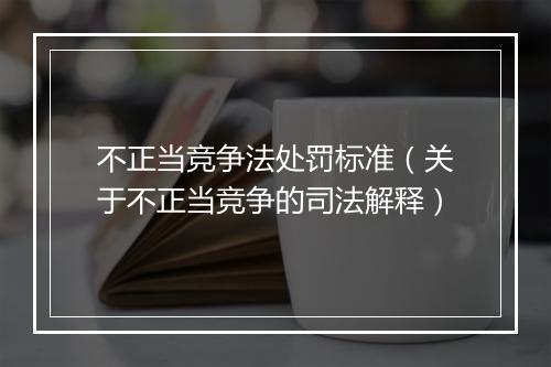 不正当竞争法处罚标准（关于不正当竞争的司法解释）