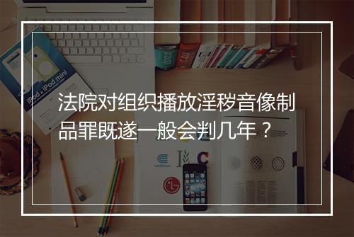 法院对组织播放淫秽音像制品罪既遂一般会判几年？