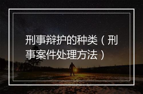 刑事辩护的种类（刑事案件处理方法）