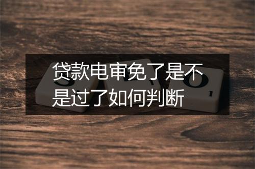 贷款电审免了是不是过了如何判断