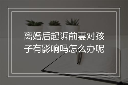 离婚后起诉前妻对孩子有影响吗怎么办呢