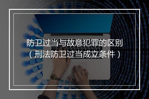 防卫过当与故意犯罪的区别（刑法防卫过当成立条件）
