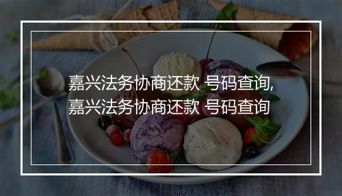 嘉兴法务协商还款 号码查询,嘉兴法务协商还款 号码查询
