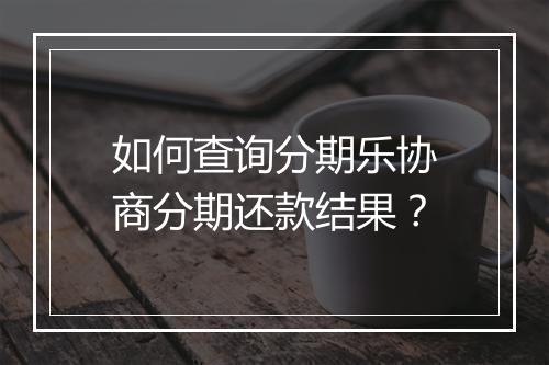 如何查询分期乐协商分期还款结果？