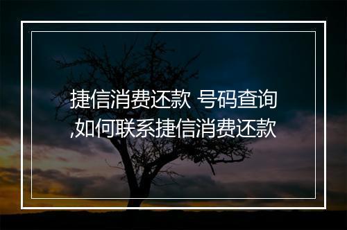 捷信消费还款 号码查询,如何联系捷信消费还款
