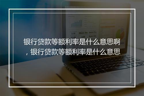 银行贷款等额利率是什么意思啊，银行贷款等额利率是什么意思