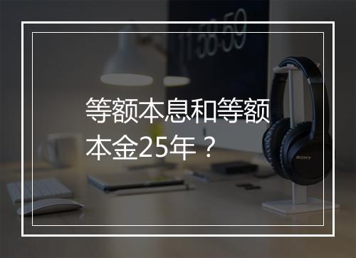 等额本息和等额本金25年？