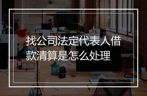 找公司法定代表人借款清算是怎么处理